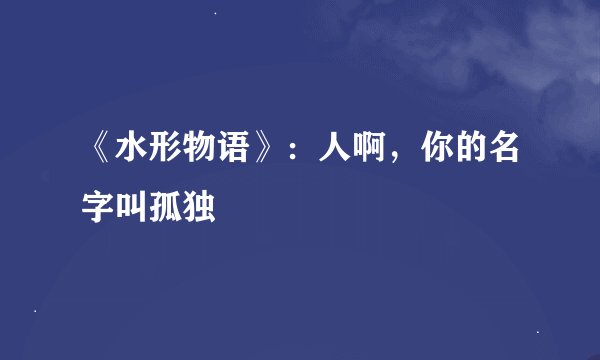 《水形物语》：人啊，你的名字叫孤独