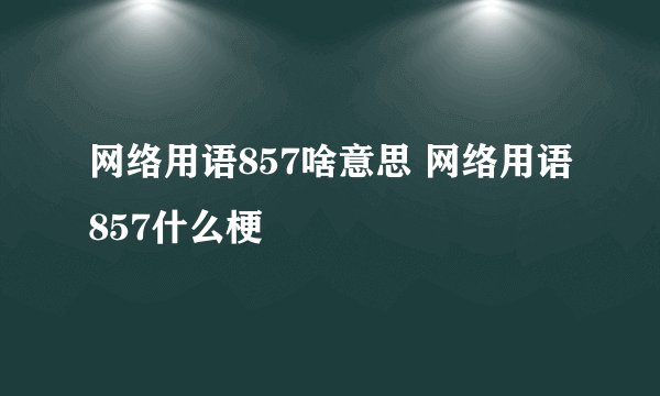 网络用语857啥意思 网络用语857什么梗