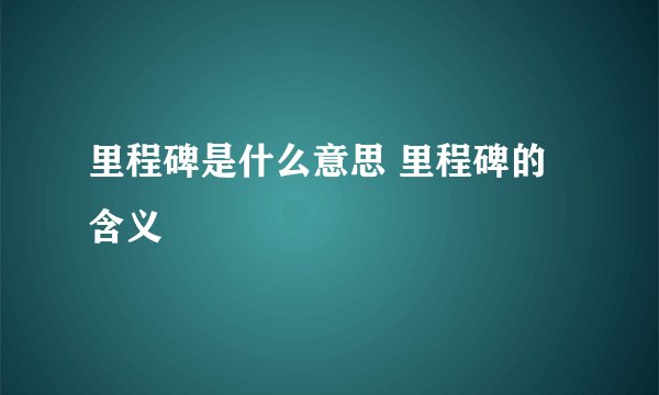 里程碑是什么意思 里程碑的含义