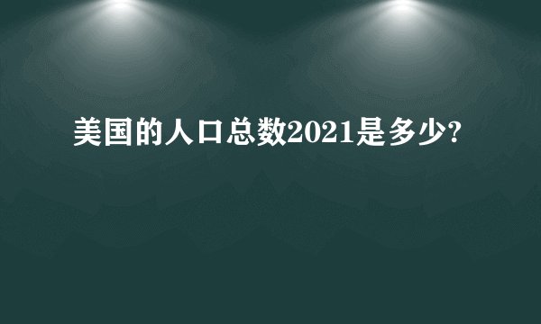 美国的人口总数2021是多少?