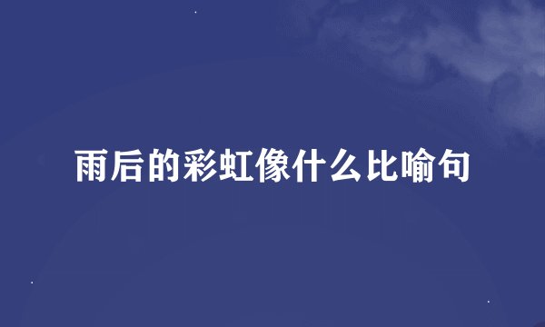 雨后的彩虹像什么比喻句