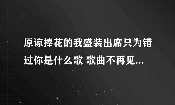 原谅捧花的我盛装出席只为错过你是什么歌 歌曲不再见歌词欣赏