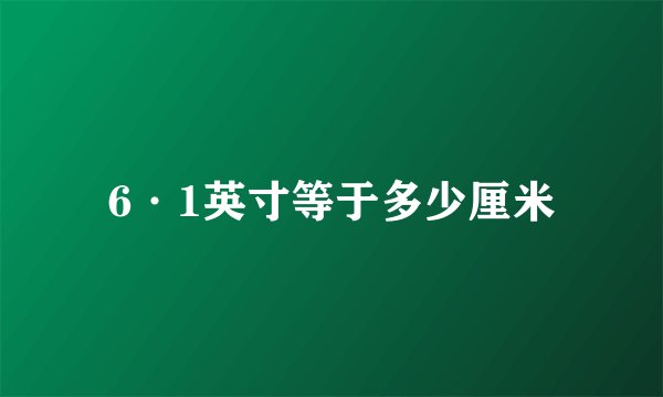 6·1英寸等于多少厘米
