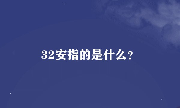 32安指的是什么?