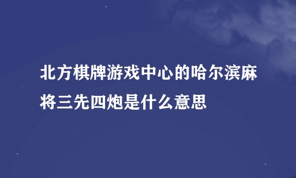 北方棋牌游戏中心的哈尔滨麻将三先四炮是什么意思