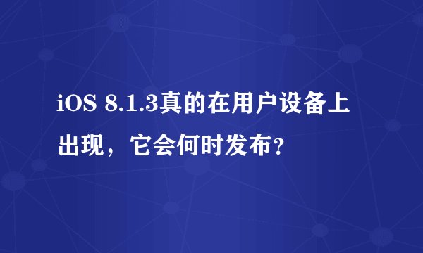 iOS 8.1.3真的在用户设备上出现，它会何时发布？