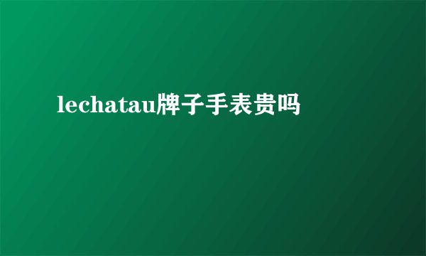 lechatau牌子手表贵吗