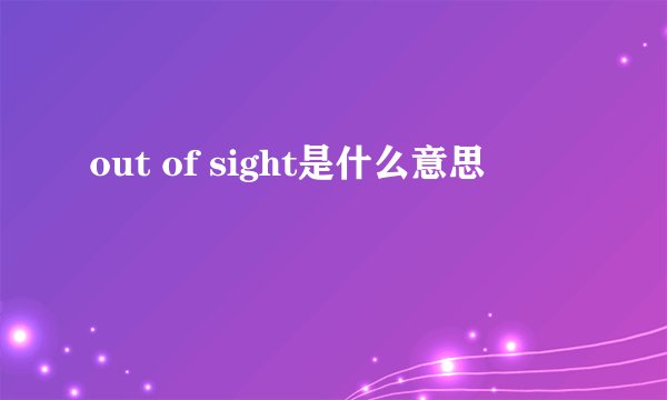 out of sight是什么意思