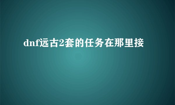 dnf远古2套的任务在那里接