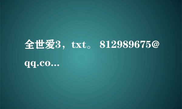 全世爱3，txt。 812989675@qq.com 感谢