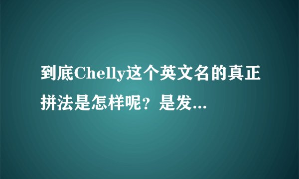 到底Chelly这个英文名的真正拼法是怎样呢？是发“谢莉”还是“彻莉”呢？