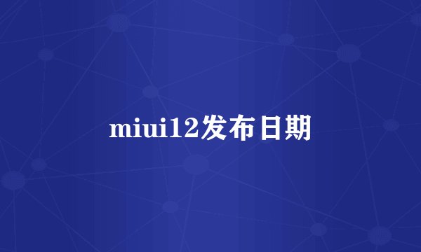 miui12发布日期