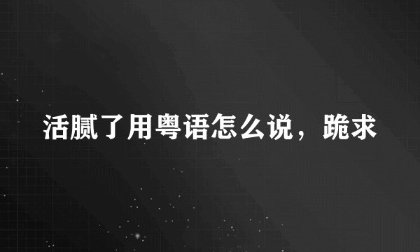 活腻了用粤语怎么说，跪求