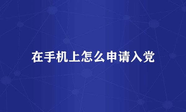 在手机上怎么申请入党