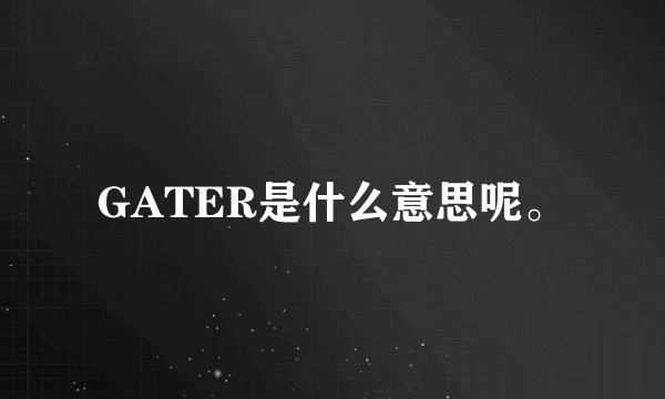 GATER是什么意思呢。