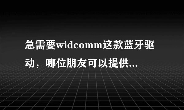 急需要widcomm这款蓝牙驱动，哪位朋友可以提供一下吗？谢谢了