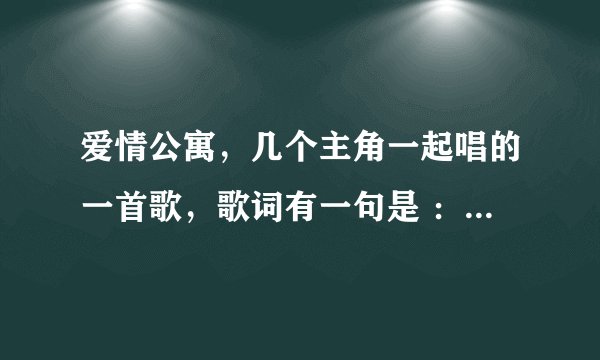 爱情公寓，几个主角一起唱的一首歌，歌词有一句是 ：我想逃，我想逃，你太吵，你太闹。歌名？