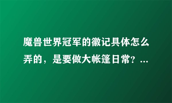 魔兽世界冠军的徽记具体怎么弄的，是要做大帐篷日常？我听说是打本掉的？