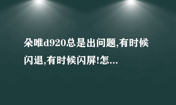 朵唯d920总是出问题,有时候闪退,有时候闪屏!怎么办啊,拿去找售后时,又是正常的,不给处理,太郁闷了!