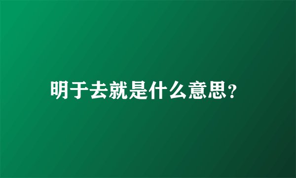 明于去就是什么意思？