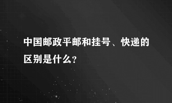 中国邮政平邮和挂号、快递的区别是什么？