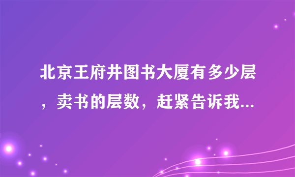 北京王府井图书大厦有多少层，卖书的层数，赶紧告诉我，谢谢大家啦！！！