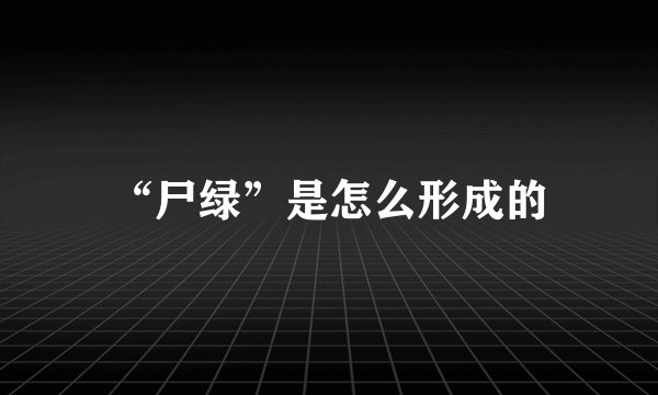 “尸绿”是怎么形成的