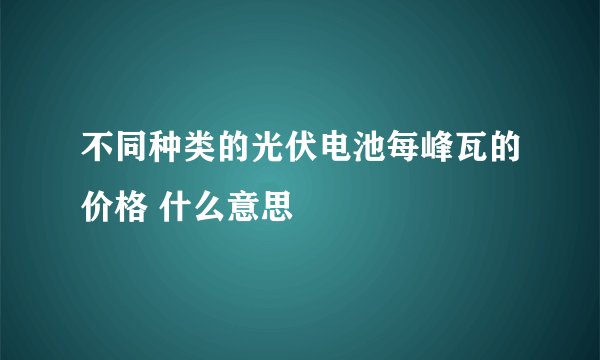 不同种类的光伏电池每峰瓦的价格 什么意思