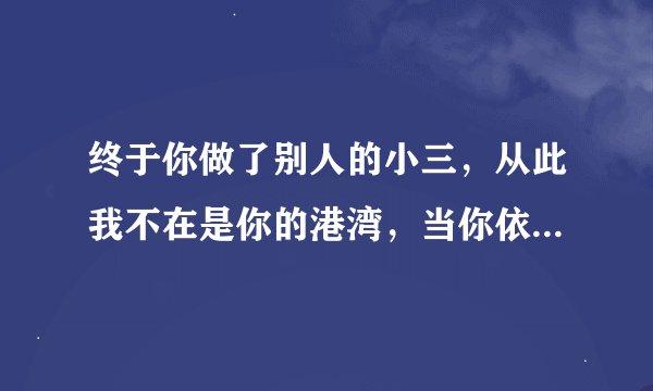 终于你做了别人的小三，从此我不在是你的港湾，当你依偎在他的怀中，