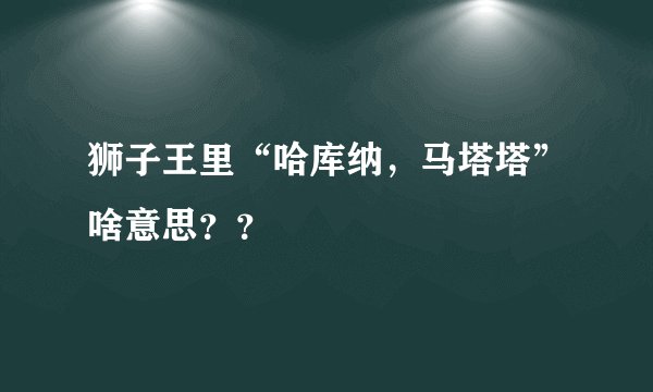 狮子王里“哈库纳，马塔塔”啥意思？？