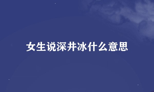 女生说深井冰什么意思