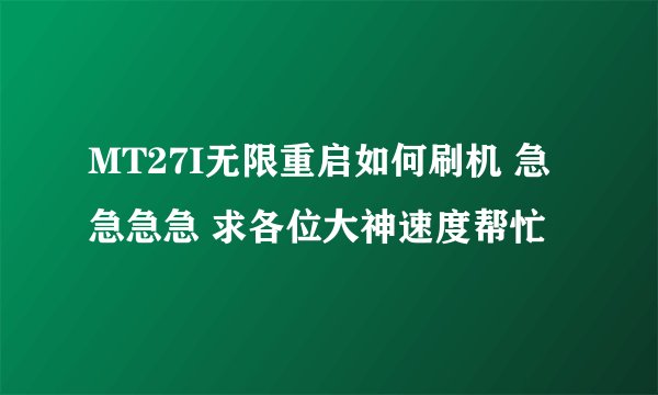 MT27I无限重启如何刷机 急急急急 求各位大神速度帮忙
