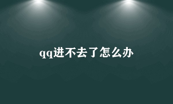 qq进不去了怎么办
