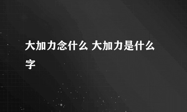 大加力念什么 大加力是什么字