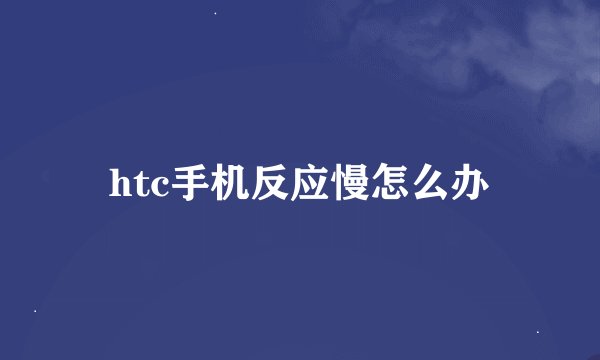 htc手机反应慢怎么办