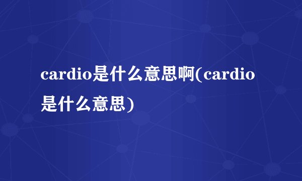cardio是什么意思啊(cardio是什么意思)