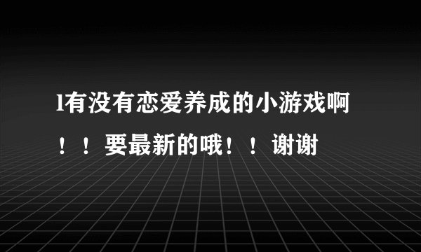 l有没有恋爱养成的小游戏啊！！要最新的哦！！谢谢