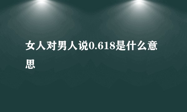 女人对男人说0.618是什么意思