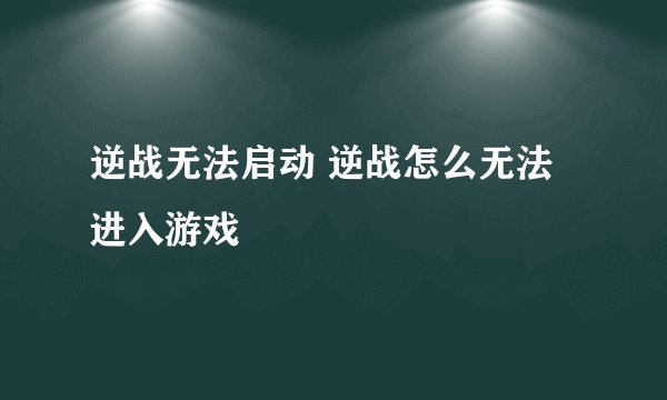 逆战无法启动 逆战怎么无法进入游戏