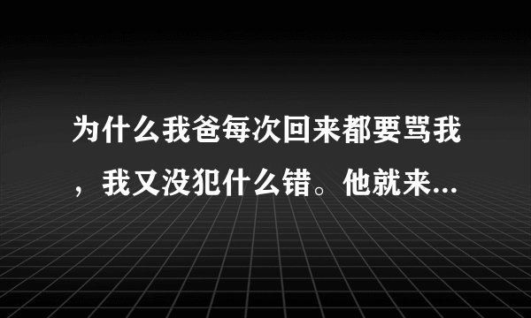 为什么我爸每次回来都要骂我，我又没犯什么错。他就来骂我。我到底做错了什么呀？
