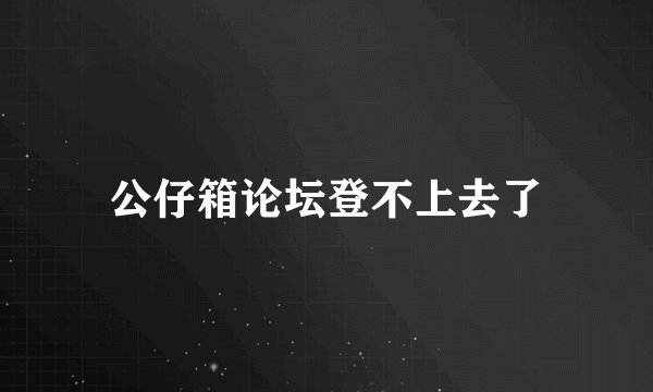 公仔箱论坛登不上去了