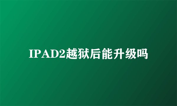 IPAD2越狱后能升级吗