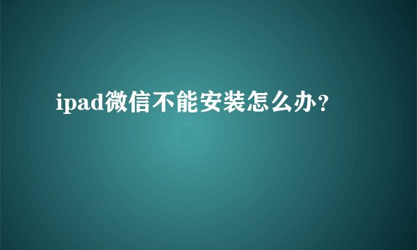 ipad微信不能安装怎么办？