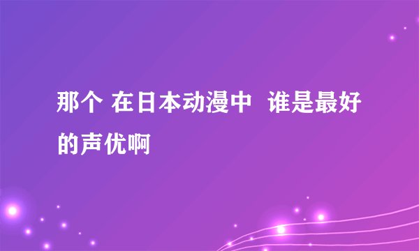 那个 在日本动漫中  谁是最好的声优啊
