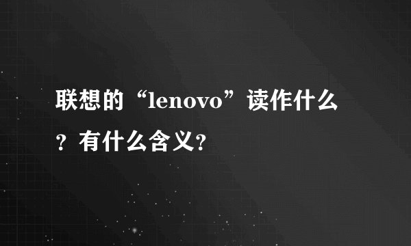 联想的“lenovo”读作什么？有什么含义？