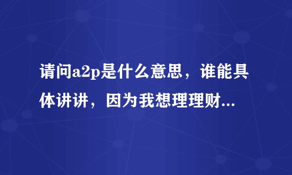 请问a2p是什么意思，谁能具体讲讲，因为我想理理财，查平台的时候跳出这个词