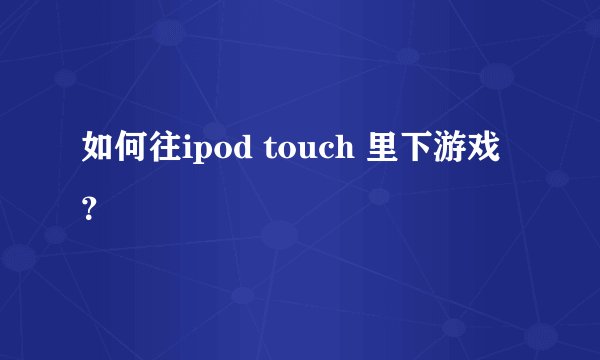 如何往ipod touch 里下游戏？