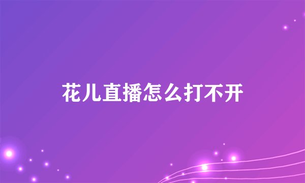 花儿直播怎么打不开