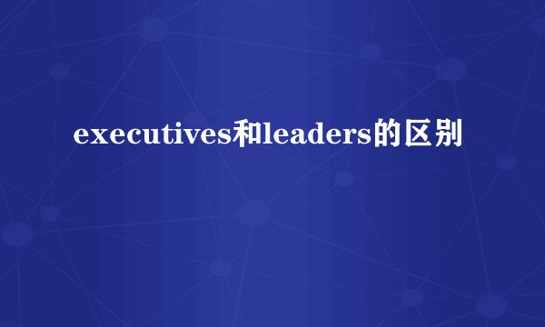 executives和leaders的区别