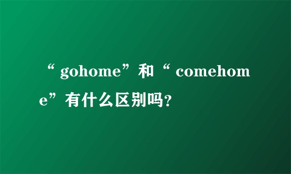 “ gohome”和“ comehome”有什么区别吗？